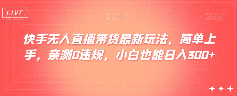 快手无人直播带货最新玩法，简单上手，亲测0违规，小白也能日入300+【揭秘】-千城资源网
