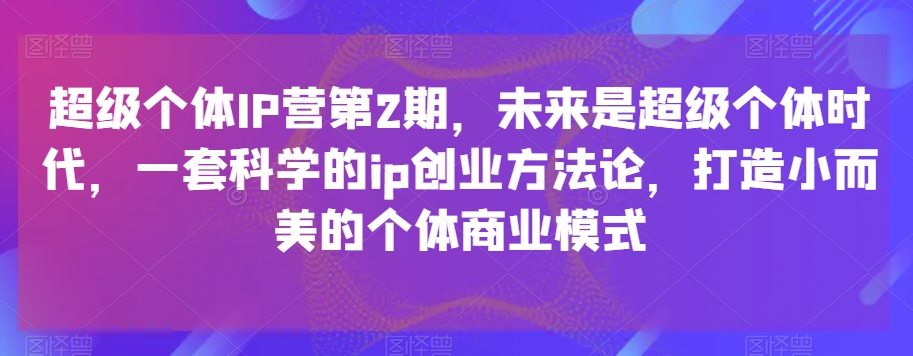 超级个体IP营第2期，未来是超级个体时代，一套科学的ip创业方法论，打造小而美的个体商业模式-千城资源网