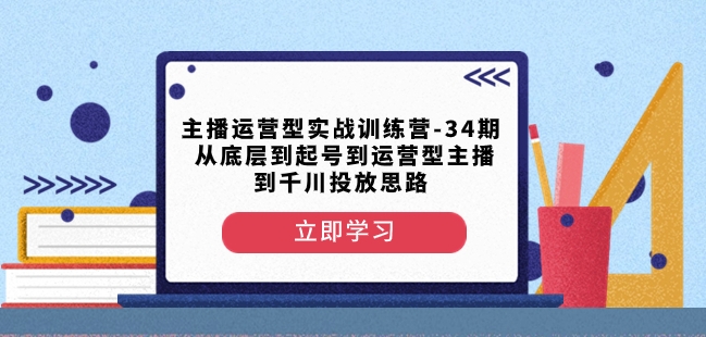主播运营型实战训练营-第34期从底层到起号到运营型主播到千川投放思路-千城资源网