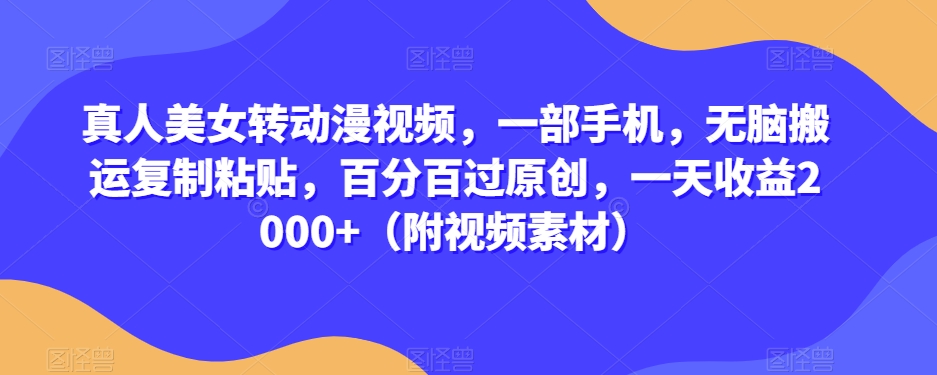 真人美女转动漫视频，一部手机，无脑搬运复制粘贴，百分百过原创，一天收益2000+（附视频素材）【揭秘】-千城资源网