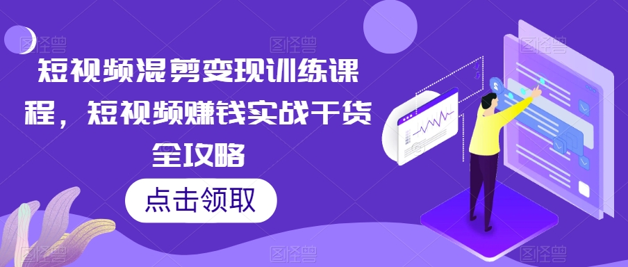 短视频混剪变现训练课程，短视频赚钱实战干货全攻略-千城资源网