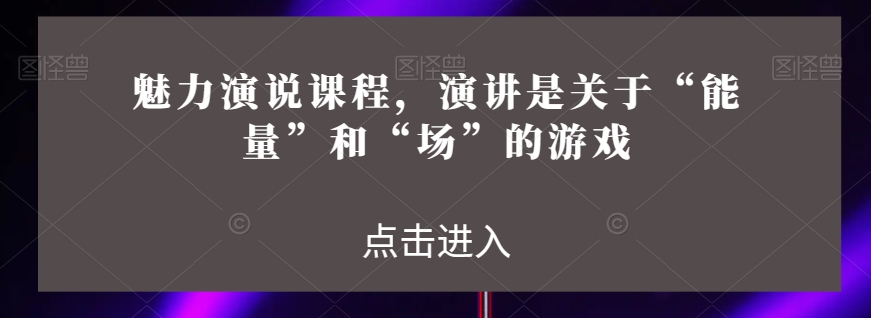 魅力演说课程，演讲是关于“能量”和“场”的游戏-千城资源网