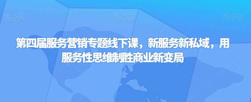 第四届服务营销专题线下课，新服务新私域，用服务性思维制胜商业新变局-千城资源网