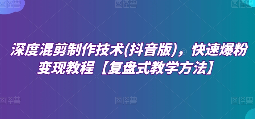 深度混剪制作技术(抖音版)，快速爆粉变现教程【复盘式教学方法】-千城资源网
