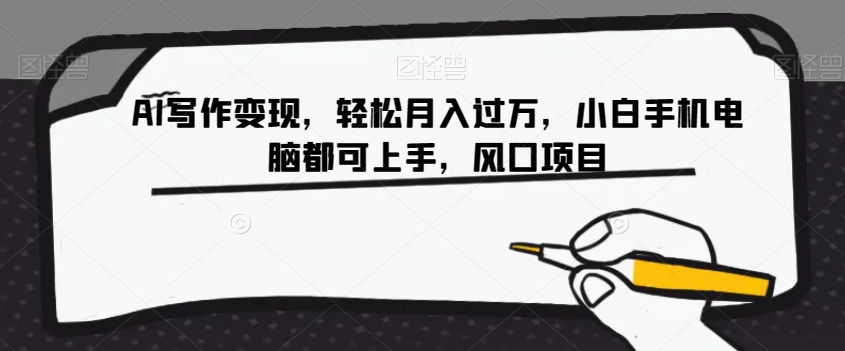 AI写作变现，轻松月入过万，小白手机电脑都可上手，风口项目【揭秘】-千城资源网