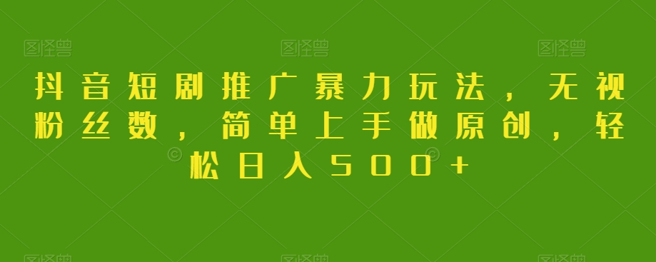 抖音短剧推广暴力玩法，无视粉丝数，简单上手做原创，轻松日入500+【揭秘】-千城资源网
