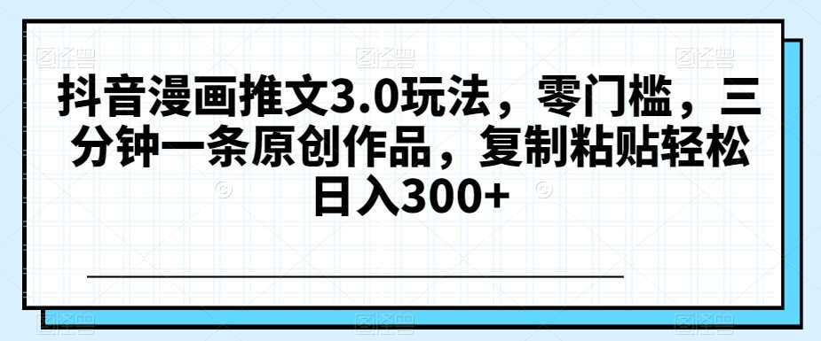 抖音漫画推文3.0玩法，零门槛，三分钟一条原创作品，复制粘贴轻松日入300+【揭秘】-千城资源网
