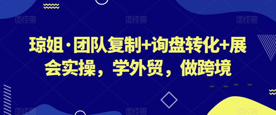 琼姐·团队复制+询盘转化+展会实操，学外贸，做跨境-千城资源网