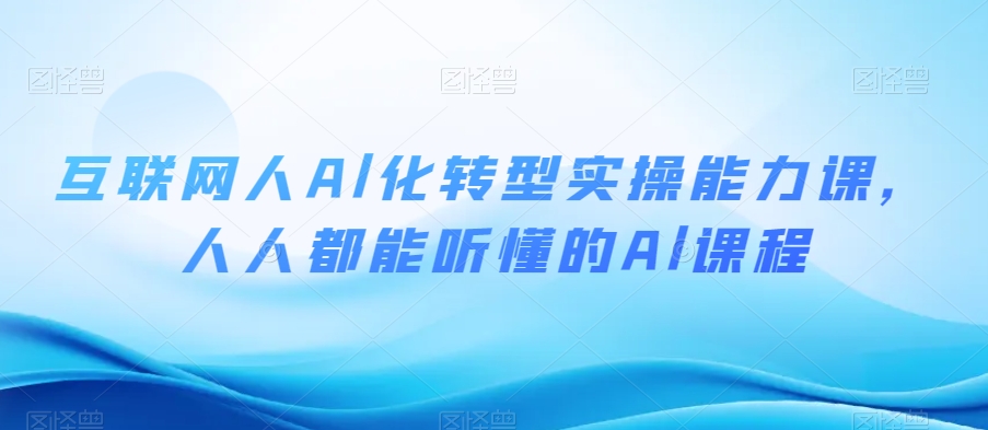 互联网人Al化转型实操能力课，人人都能听懂的Al课程-千城资源网