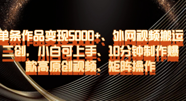 单条作品变现5000+、外网视频搬运二创，小白可上手，10分钟制作爆款高原创视频，矩阵操作【揭秘】-千城资源网
