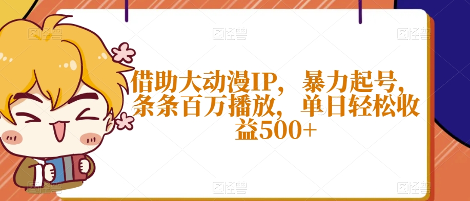 借助大动漫IP，暴力起号，条条百万播放，单日轻松收益500+【揭秘】-千城资源网