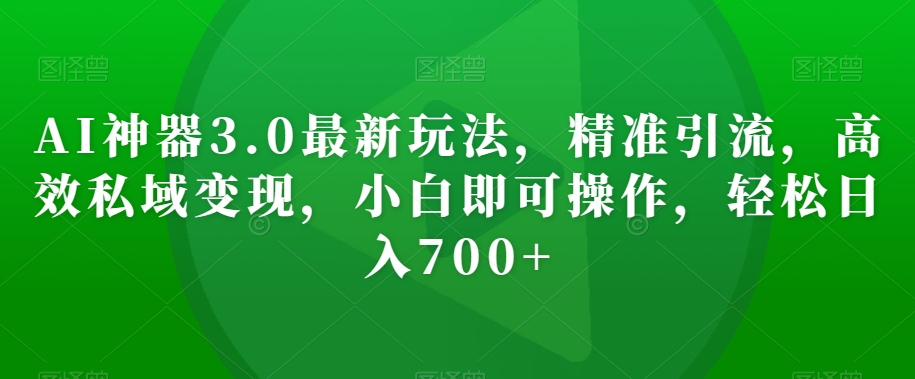 AI神器3.0最新玩法，精准引流，高效私域变现，小白即可操作，轻松日入700+【揭秘】-千城资源网