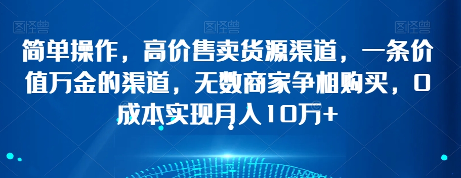 简单操作，高价售卖货源渠道，一条价值万金的渠道，无数商家争相购买，0成本实现月入10万+【揭秘】-千城资源网