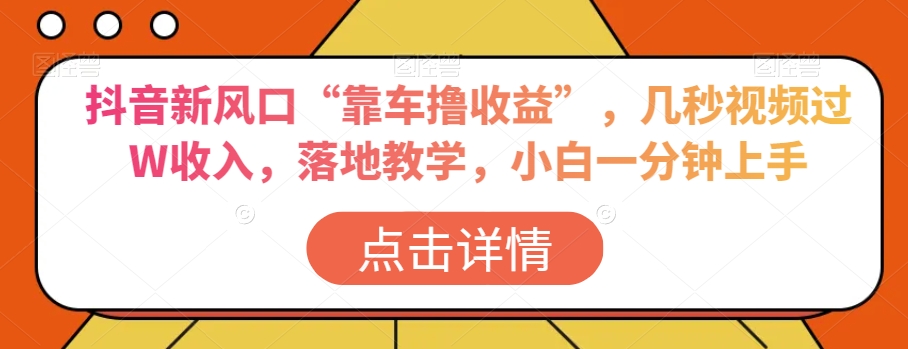 抖音新风口“靠车撸收益”，几秒视频过W收入，落地教学，小白一分钟上手【揭秘】-千城资源网