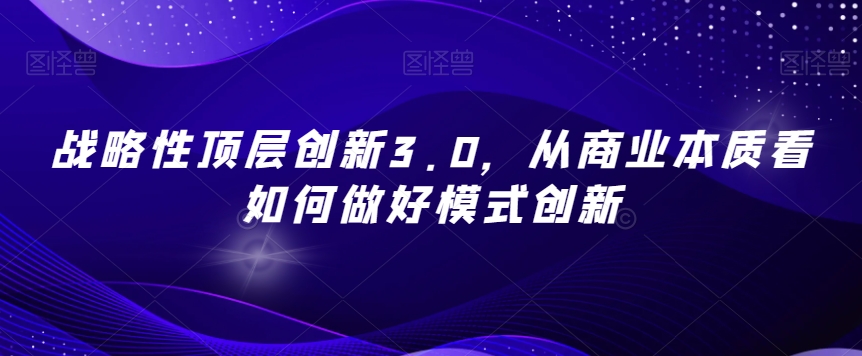 战略性顶层创新3.0，从商业本质看如何做好模式创新-千城资源网