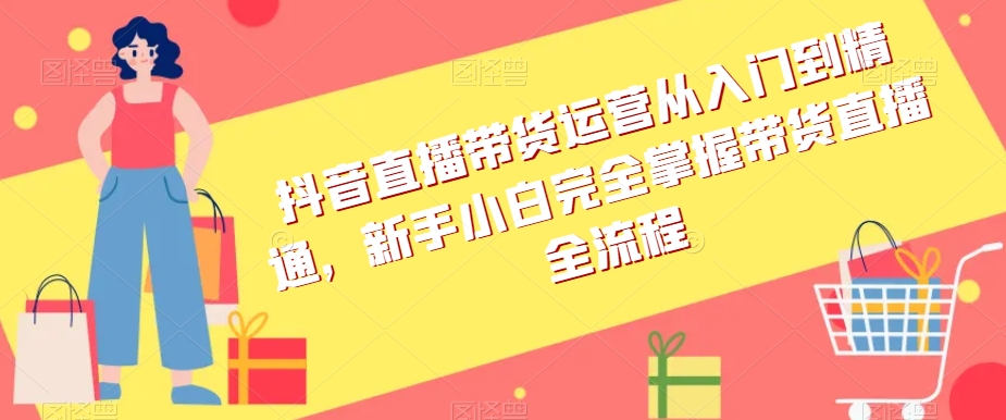 抖音直播带货运营从入门到精通，新手小白完全掌握带货直播全流程-千城资源网