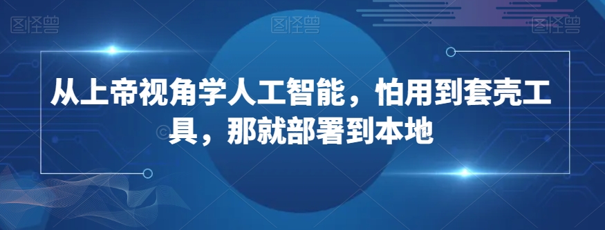 从上帝视角学人工智能，怕用到套壳工具，那就部署到本地-千城资源网