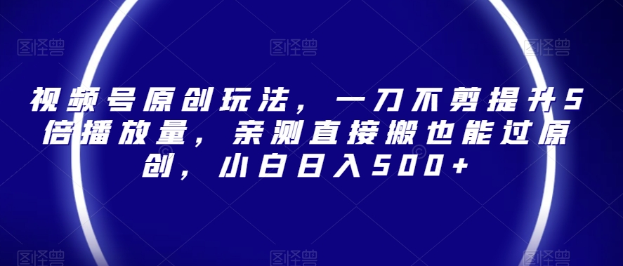 视频号原创玩法，一刀不剪提升5倍播放量，亲测直接搬也能过原创，小白日入500+【揭秘】-千城资源网