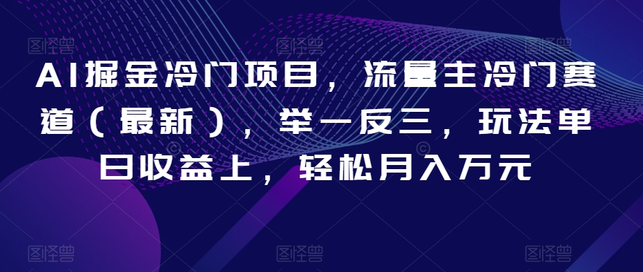 AI掘金冷门项目，流量主冷门赛道（最新），举一反三，玩法单日收益上，轻松月入万元【揭秘】-千城资源网