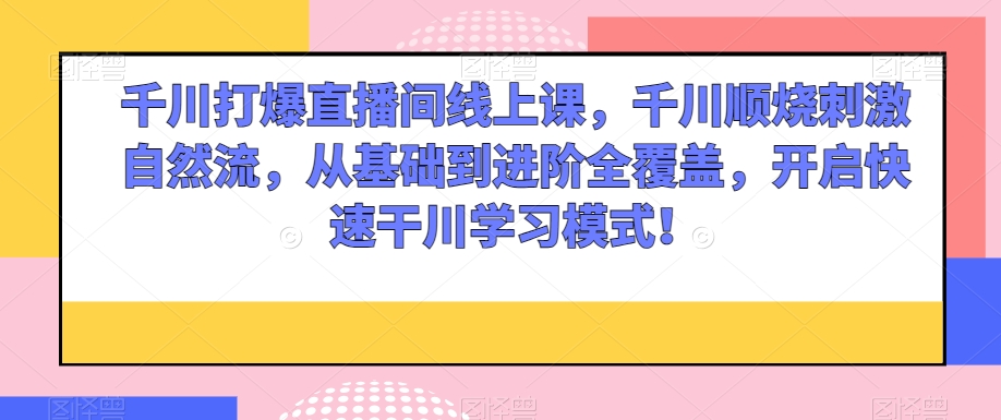 千川打爆直播间线上课，千川顺烧刺激自然流，从基础到进阶全覆盖，开启快速干川学习模式！-千城资源网