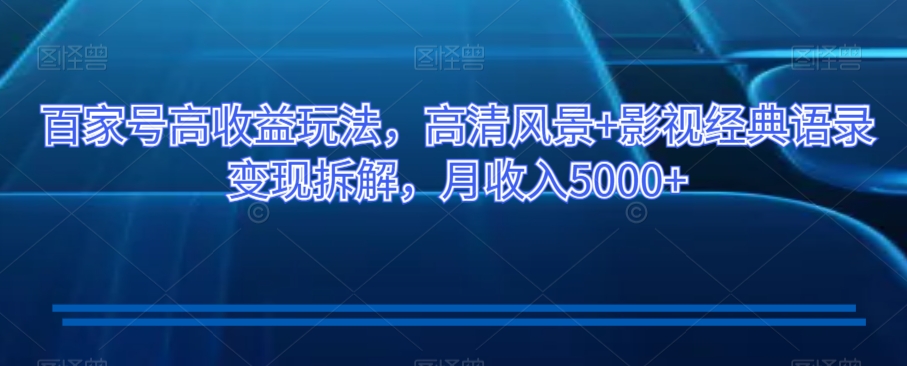 百家号高收益玩法，高清风景+影视经典语录变现拆解，月收入5000+【揭秘】-千城资源网
