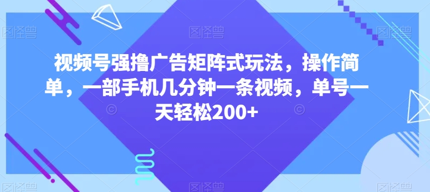 视频号强撸广告矩阵式玩法，操作简单，一部手机几分钟一条视频，单号一天轻松200+【揭秘】-千城资源网