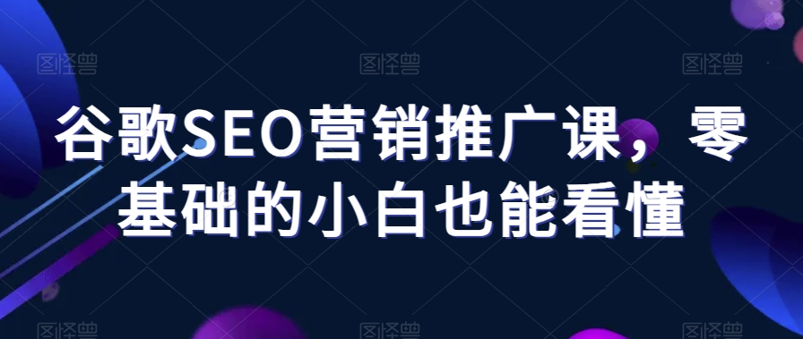 谷歌SEO营销推广课，零基础的小白也能看懂-千城资源网