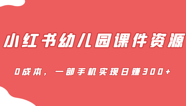 [小红书　]蓝海赛道，小红书幼儿园课件资源，0成本，一部手机实现日赚300+-千城资源网