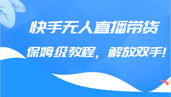 快手无人直播带货保姆级教程，解放双手（教程+软件）-千城资源网