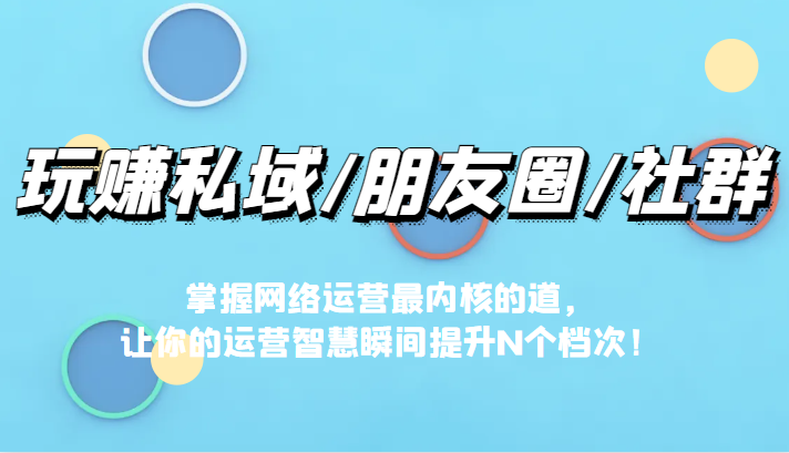 玩赚私域/朋友圈/社群，掌握网络运营最内核的道，让你的运营智慧瞬间提升N个档-千城资源网