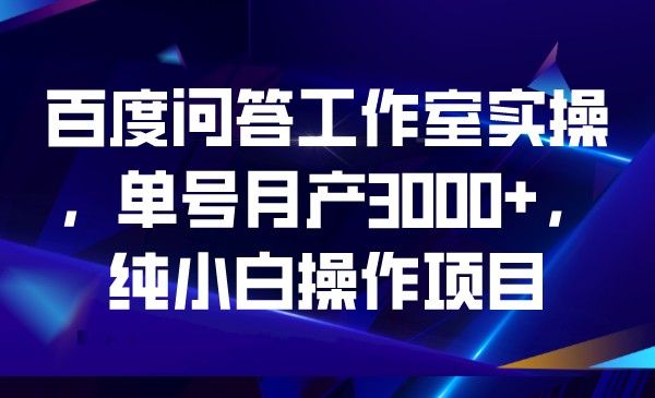 百度问答工作室实操，单号月产3000+，纯小白操作项目-千城资源网
