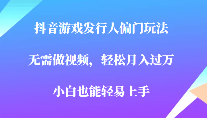 全网首发，抖音游戏发行人偏门玩法，无需做视频，轻松月入过万，小白轻松上手！-千城资源网