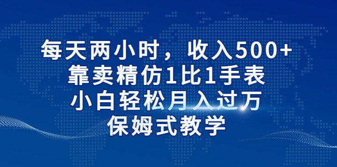 每天两小时，收入500+，靠卖精仿1比1手表，小白也能轻松月入过万！保姆式教学-千城资源网