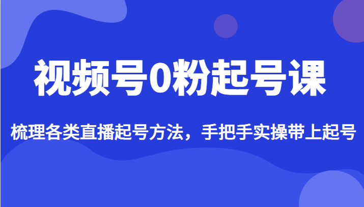 视频号0粉起号课，梳理各类直播起号方法，手把手实操带上起号-千城资源网