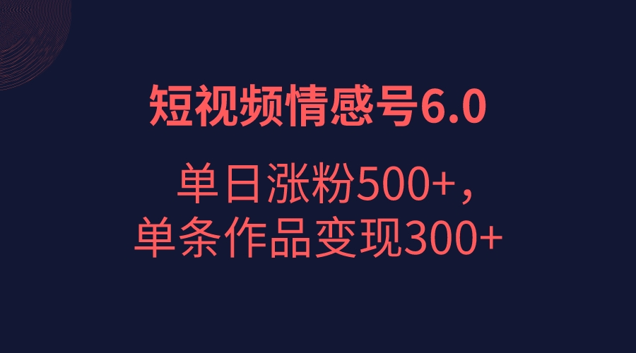 短视频情感项目6.0，单日涨粉以5000+，单条作品变现300+-千城资源网