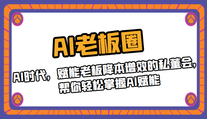 AI老板圈，AI时代，赋能老板降本增效的私董会，帮你轻松掌握AI赋能-千城资源网