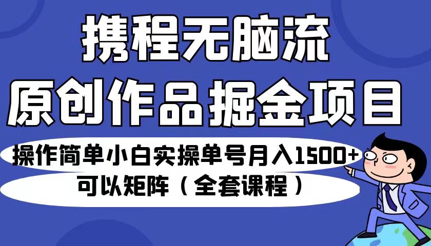 携程无脑流原创作品掘金项目，操作简单小白实操单号月入1500+可以矩阵（全套教程）-千城资源网