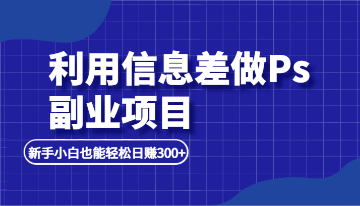 利用信息差做ps副业项目，新手小白也能轻松日赚300+-千城资源网