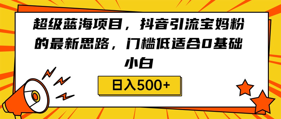 超级蓝海项目，抖音引流宝妈粉的最新思路，门槛低适合0基础小白，轻松日入500+-千城资源网