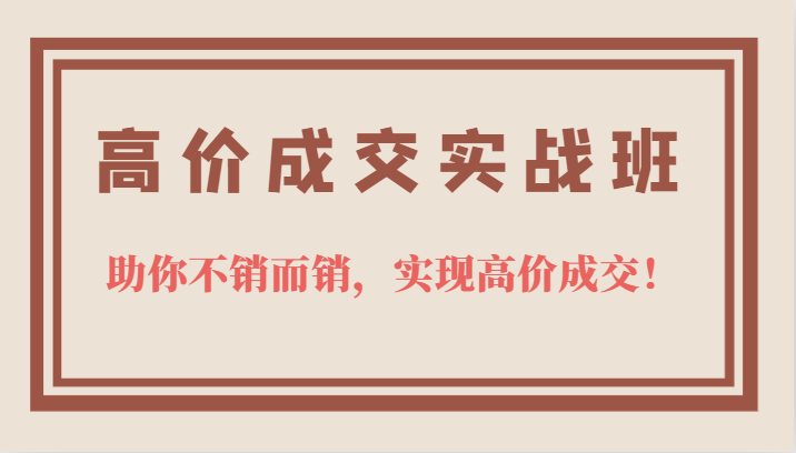高价成交实战班，助你不销而销，实现高价成交，让客户追着付款的心法技法！-千城资源网