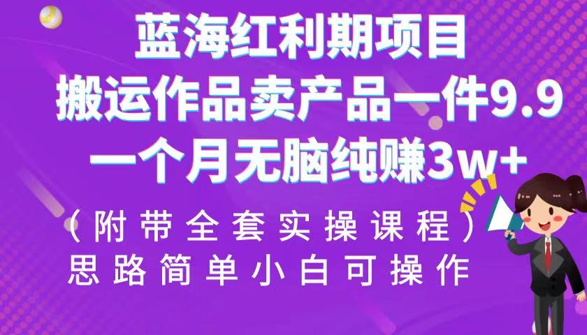 蓝海红利期项目，搬运作品卖产品一件9.9，一个月无脑纯赚3w+！（全套实操课程）-千城资源网