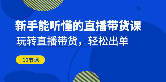 新手能听懂的直播带货课：玩转直播带货，轻松出单（19节课）-千城资源网