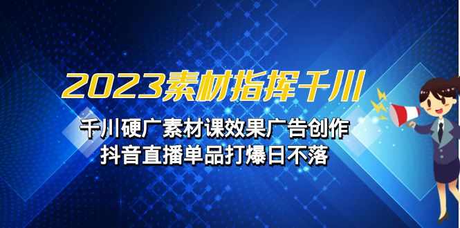 2023素材 指挥千川，千川硬广素材课效果广告创作，抖音直播单品打爆日不落-千城资源网