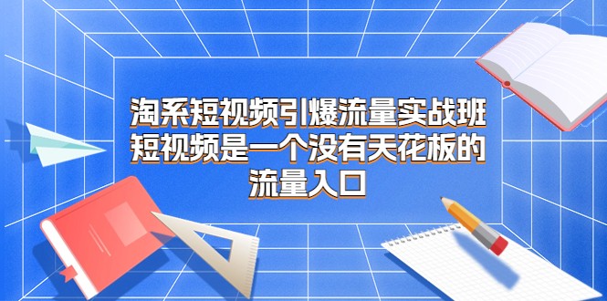 淘系短视频引爆流量实战班，短视频是一个没有天花板的流量入口-千城资源网