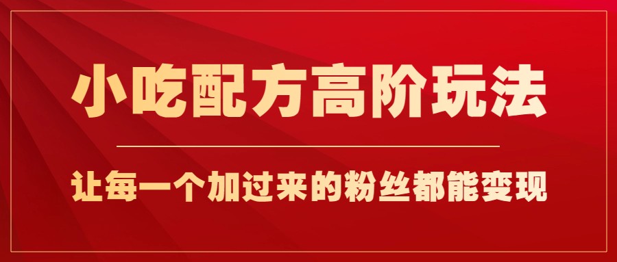 小吃配方高阶玩法，每个加过来的粉丝都能变现，一部手机轻松月入1w+-千城资源网
