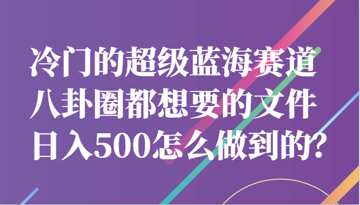 冷门的超级蓝海赛道，八卦圈都想要的文件，一天轻松日入500怎么做到的？-千城资源网