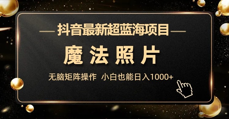 抖音最新超蓝海项目，魔法照片，无脑矩阵操作，小白也能日入1000+-千城资源网