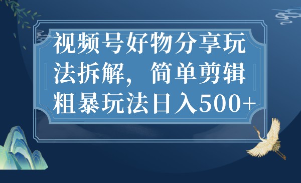 视频号好物分享玩法拆解，简单剪辑粗暴玩法日入500+-千城资源网