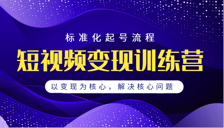 短视频变现训练营，标准化起号流程，以变现为核心，解决核心问题-千城资源网
