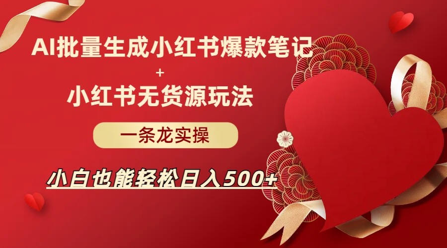 AI批量制造小红书爆款笔记+小红书无货源玩法一条龙实操，小白也能轻松日入500+-千城资源网